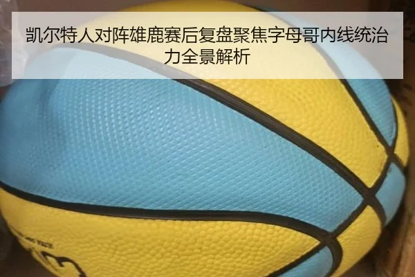 凯尔特人对阵雄鹿赛后复盘聚焦字母哥内线统治力全景解析