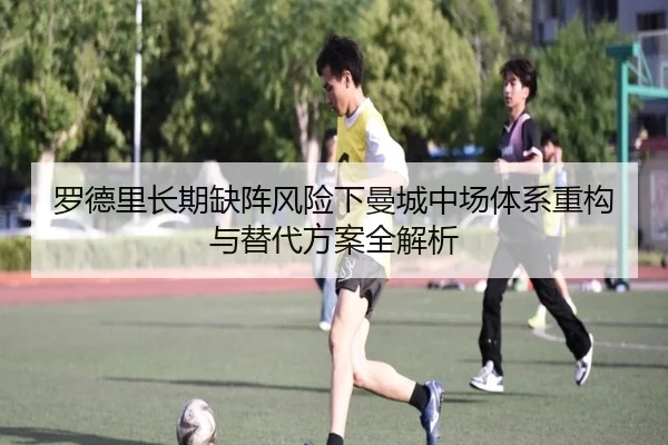 罗德里长期缺阵风险下曼城中场体系重构与替代方案全解析