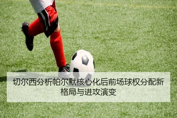 切尔西分析帕尔默核心化后前场球权分配新格局与进攻演变