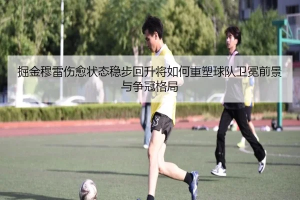 掘金穆雷伤愈状态稳步回升将如何重塑球队卫冕前景与争冠格局 | okooo