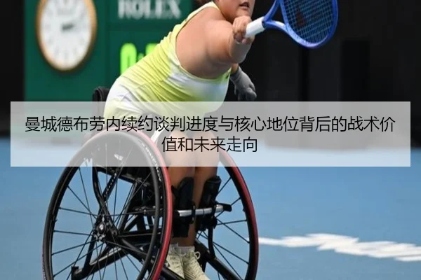 曼城德布劳内续约谈判进度与核心地位背后的战术价值和未来走向