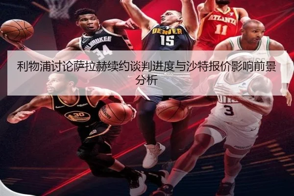 利物浦讨论萨拉赫续约谈判进度与沙特报价影响前景分析（okooo）