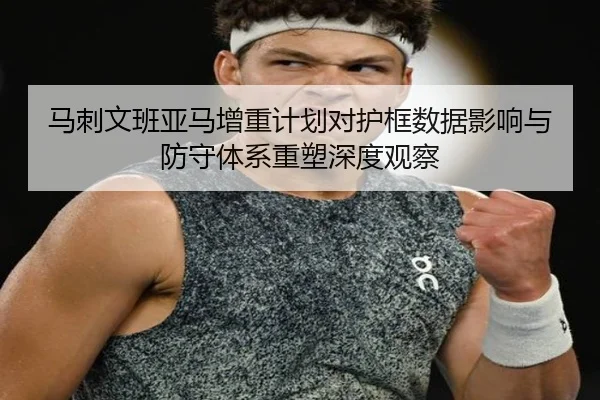 马刺文班亚马增重计划对护框数据影响与防守体系重塑深度观察