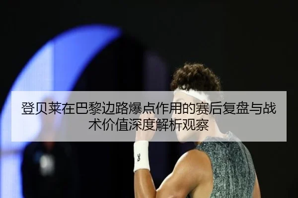 登贝莱在巴黎边路爆点作用的赛后复盘与战术价值深度解析观察（okooo）