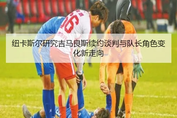 纽卡斯尔研究吉马良斯续约谈判与队长角色变化新走向（okooo）