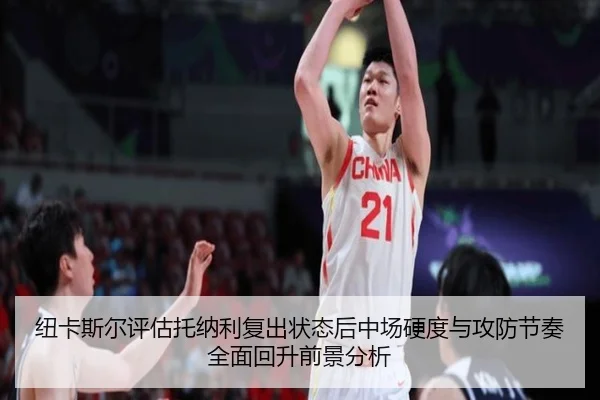 纽卡斯尔评估托纳利复出状态后中场硬度与攻防节奏全面回升前景分析（okooo）