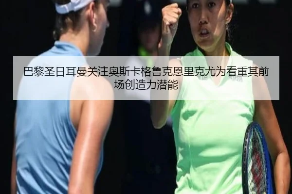 巴黎圣日耳曼关注奥斯卡格鲁克恩里克尤为看重其前场创造力潜能 | okooo