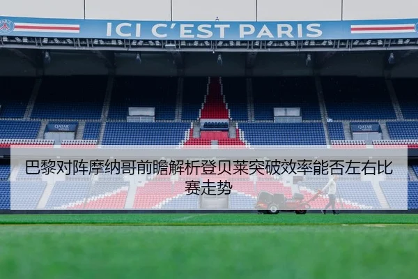 巴黎对阵摩纳哥前瞻解析登贝莱突破效率能否左右比赛走势 | okooo
