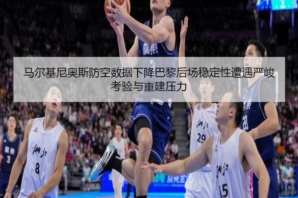 马尔基尼奥斯防空数据下降巴黎后场稳定性遭遇严峻考验与重建压力 | okooo